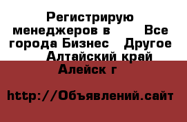 Регистрирую менеджеров в  NL - Все города Бизнес » Другое   . Алтайский край,Алейск г.